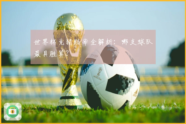 世界杯竞猜赔率全解析：哪支球队最具胜算？
