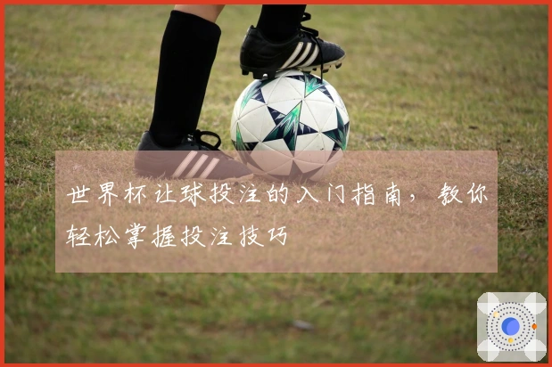 世界杯让球投注的入门指南，教你轻松掌握投注技巧