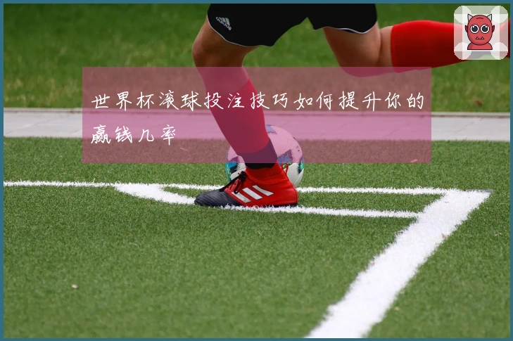 世界杯滚球投注技巧如何提升你的赢钱几率