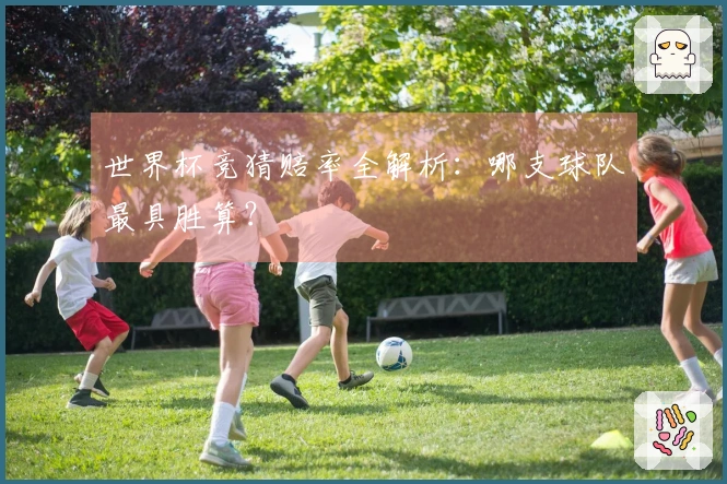 世界杯竞猜赔率全解析：哪支球队最具胜算？