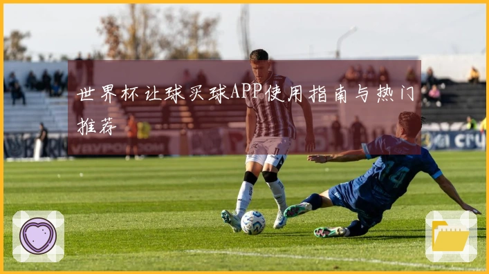 世界杯让球买球APP使用指南与热门推荐