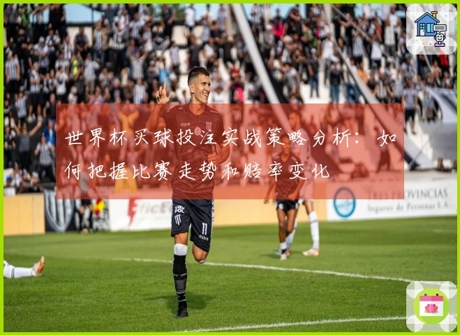 世界杯买球投注实战策略分析：如何把握比赛走势和赔率变化